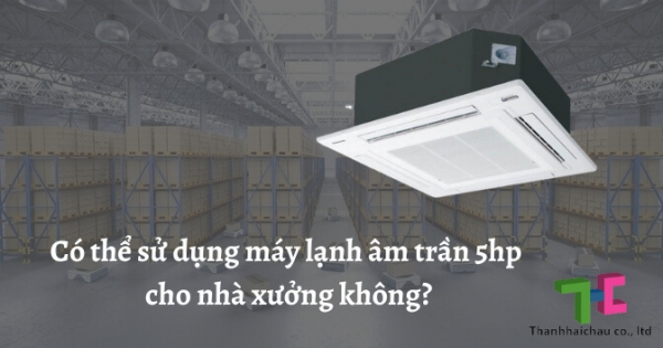 Nên lắp đặt máy lạnh âm trần 5hp cho nhà xưởng hay không?