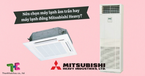 Sử dụng máy lạnh âm trần hay máy lạnh đứng Mitsubishi Heavy thì tốt hơn?