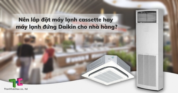 Chọn máy lạnh đứng hay máy lạnh cassette Daikin cho nhà hàng sẽ phù hợp hơn?