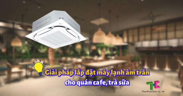 Có nên lắp đặt máy lạnh âm trần cho quán cafe, quán trà sữa?