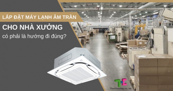 Lựa chọn lắp đặt máy lạnh âm trần cho nhà xưởng bạn sẽ được gì?