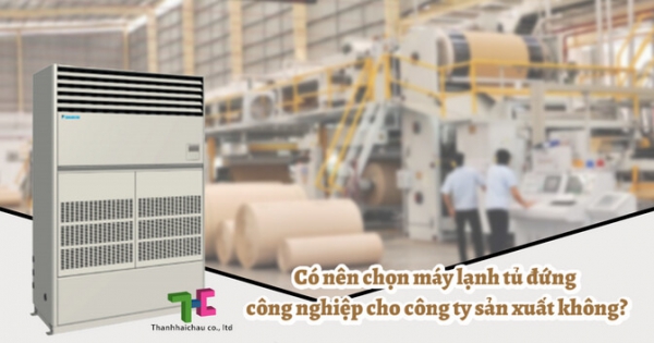 Những điều cần biết khi chọn máy lạnh tủ đứng công nghiệp cho công ty sản xuất