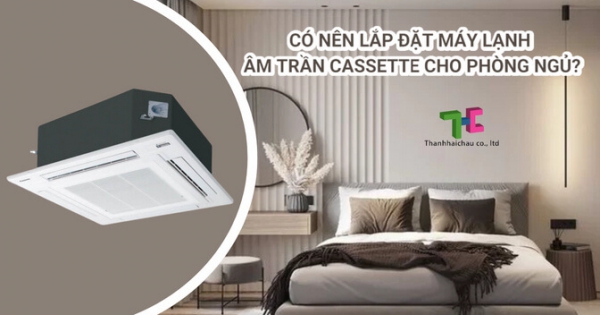 Có nên sử dụng máy lạnh âm trần cassette cho không gian phòng ngủ?