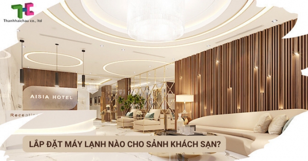 Giải pháp lắp đặt máy lạnh phù hợp nhất cho sảnh khách sạn