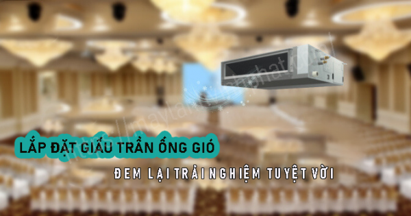 Lắp hệ thống Máy lạnh giấu trần ống gió đem lại trải nghiệm tuyệt vời