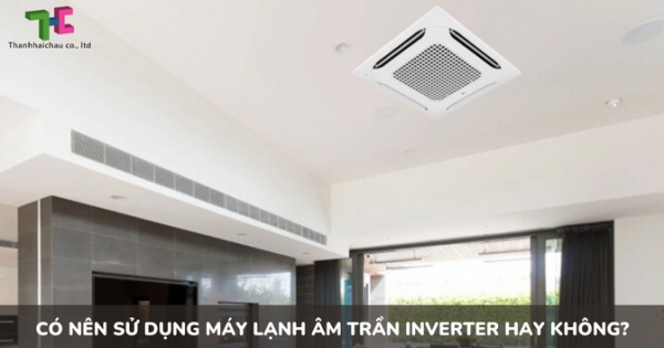 Phân tích lý do nên sử dụng máy lạnh âm trần inverter