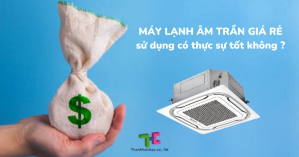 Máy lạnh âm trần giá rẻ sử dụng liệu có tốt không?