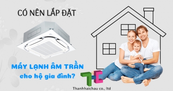 Vì sao máy lạnh âm trần phù hợp lắp đặt cho gia đình?