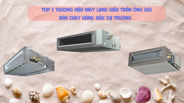 TOP 3 thương hiệu Máy lạnh giấu trần bán chạy hàng đầu thị trường