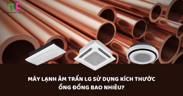 Chọn kích thước ống đồng máy lạnh âm trần LG bao nhiêu là phù hợp?