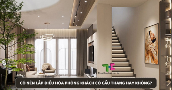 Tư vấn và lắp điều hoà phòng khách có cầu thang chuyên nghiệp, giá rẻ