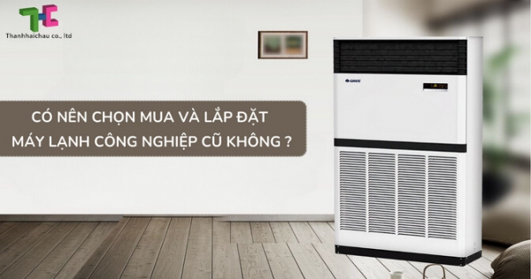 Lợi ích và hạn chế khi sử dụng máy lạnh công nghiệp cũ bạn nên biết