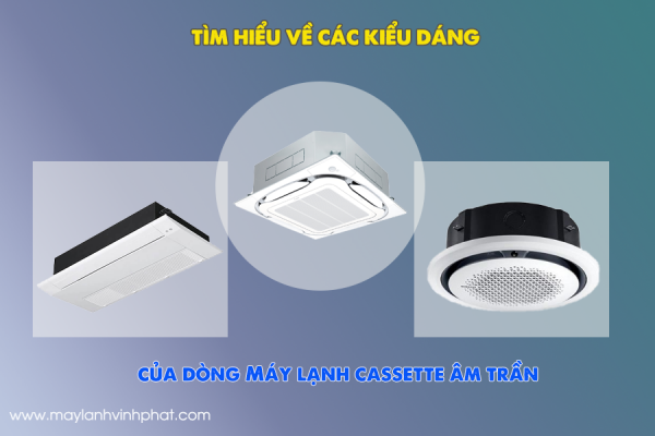 Tìm hiểu về các kiểu dáng của dòng Máy lạnh cassette âm trần phổ biến