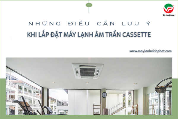 Những điều cần lưu ý khi lựa chọn lắp đặt Máy lạnh âm trần cassette