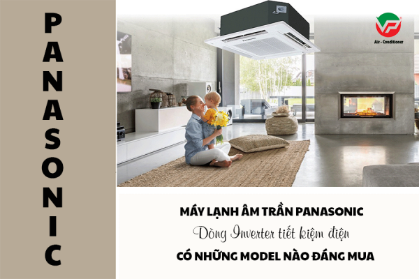 Những Model đáng chú ý ở dòng Máy lạnh âm trần PANASONIC Inverter tiết kiệm điện